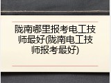 陇南哪里报考电工技师最好(陇南电工技师报考最好)