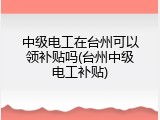 中级电工在台州可以领补贴吗(台州中级电工补贴)
