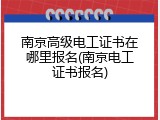 南京高级电工证书在哪里报名(南京电工证书报名)