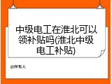 中级电工在淮北可以领补贴吗(淮北中级电工补贴)