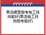 果洛哪里报考电工技师最好(果洛电工技师报考最好)