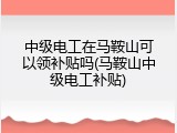 中级电工在马鞍山可以领补贴吗(马鞍山中级电工补贴)