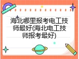 海北哪里报考电工技师最好(海北电工技师报考最好)