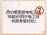 西宁哪里报考电工技师最好(西宁电工技师报考最好处)