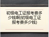 初级电工证报考费多少钱啊(初级电工证报考费多少钱)