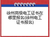 徐州高级电工证书在哪里报名(徐州电工证书报名)