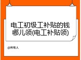 电工初级工补贴的钱哪儿领(电工补贴领)