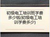 初级电工培训班学费多少钱(初级电工培训学费多少)