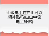 中级电工在白山可以领补贴吗(白山中级电工补贴)