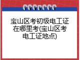 宝山区考初级电工证在哪里考(宝山区考电工证地点)