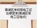 黄浦区考初级电工证在哪里考(黄浦区考电工证地点)