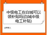 中级电工在白城可以领补贴吗(白城中级电工补贴)