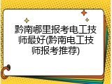黔南哪里报考电工技师最好(黔南电工技师报考推荐)