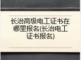 长治高级电工证书在哪里报名(长治电工证书报名)