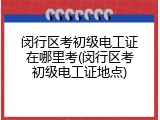 闵行区考初级电工证在哪里考(闵行区考初级电工证地点)