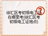 徐汇区考初级电工证在哪里考(徐汇区考初级电工证地点)