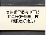 贵州哪里报考电工技师最好(贵州电工技师报考好地方)