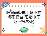 阳泉高级电工证书在哪里报名(阳泉电工证书报名处)