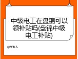 中级电工在盘锦可以领补贴吗(盘锦中级电工补贴)