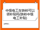 中级电工在铁岭可以领补贴吗(铁岭中级电工补贴)
