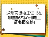 泸州高级电工证书在哪里报名(泸州电工证书报名处)