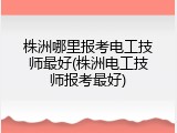株洲哪里报考电工技师最好(株洲电工技师报考最好)