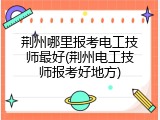 荆州哪里报考电工技师最好(荆州电工技师报考好地方)