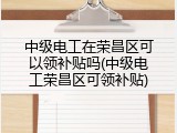 中级电工在荣昌区可以领补贴吗(中级电工荣昌区可领补贴)