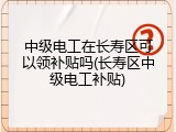中级电工在长寿区可以领补贴吗(长寿区中级电工补贴)