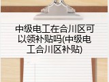 中级电工在合川区可以领补贴吗(中级电工合川区补贴)