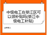 中级电工在綦江区可以领补贴吗(綦江中级电工补贴)