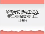哈密考初级电工证在哪里考(哈密考电工证处)