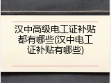 汉中高级电工证补贴都有哪些(汉中电工证补贴有哪些)