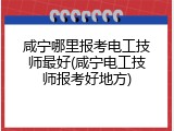 咸宁哪里报考电工技师最好(咸宁电工技师报考好地方)