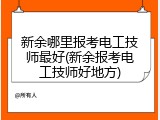 新余哪里报考电工技师最好(新余报考电工技师好地方)