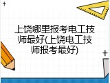 上饶哪里报考电工技师最好(上饶电工技师报考最好)