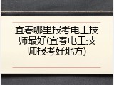 宜春哪里报考电工技师最好(宜春电工技师报考好地方)