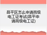 昌平区怎么申请高级电工证考试(昌平申请高级电工证)
