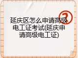 延庆区怎么申请高级电工证考试(延庆申请高级电工证)