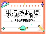江门高级电工证补贴都有哪些(江门电工证补贴有哪些)