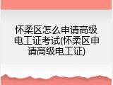 怀柔区怎么申请高级电工证考试(怀柔区申请高级电工证)