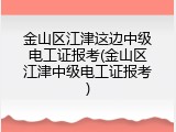 金山区江津这边中级电工证报考(金山区江津中级电工证报考)