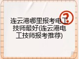 连云港哪里报考电工技师最好(连云港电工技师报考推荐)