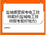 盐城哪里报考电工技师最好(盐城电工技师报考最好地方)