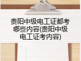 贵阳中级电工证都考哪些内容(贵阳中级电工证考内容)