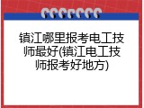 镇江哪里报考电工技师最好(镇江电工技师报考好地方)