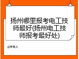 扬州哪里报考电工技师最好(扬州电工技师报考最好处)