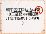 朝阳区江津这边中级电工证报考(朝阳区江津中级电工证报考)