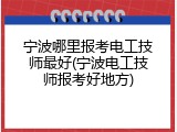 宁波哪里报考电工技师最好(宁波电工技师报考好地方)