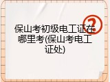 保山考初级电工证在哪里考(保山考电工证处)